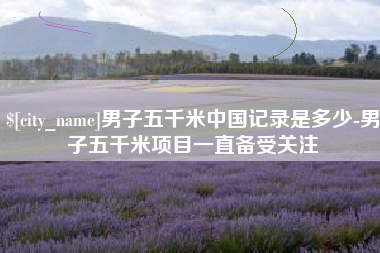 防城港男子五千米中国记录是多少-男子五千米项目一直备受关注