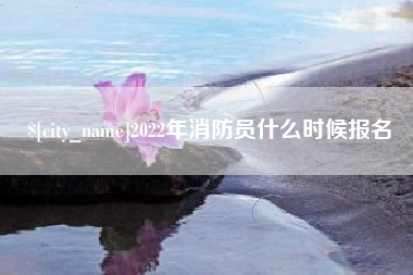 防城港2022年消防员什么时候报名