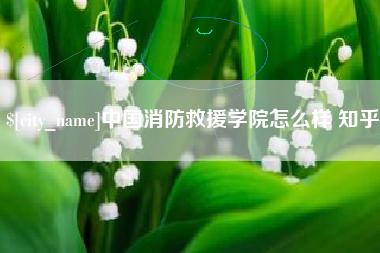 防城港中国消防救援学院怎么样 知乎