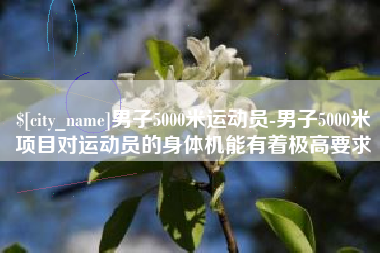 防城港男子5000米运动员-男子5000米项目对运动员的身体机能有着极高要求