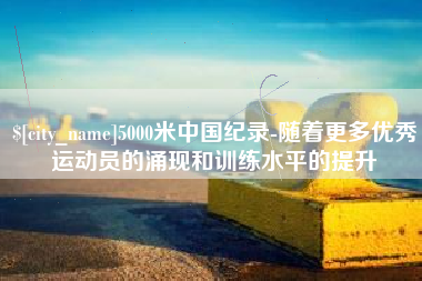 防城港5000米中国纪录-随着更多优秀运动员的涌现和训练水平的提升
