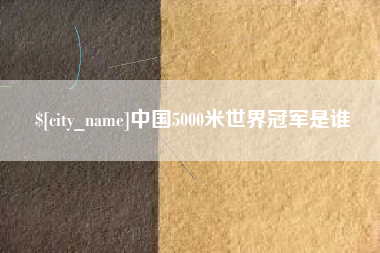 防城港中国5000米世界冠军是谁