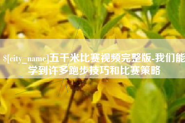 防城港五千米比赛视频完整版-我们能学到许多跑步技巧和比赛策略