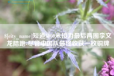 防城港短道5000米接力最后两圈李文龙陪跑-尽管中国队最终收获一枚铜牌