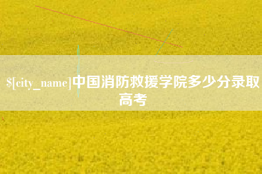 防城港中国消防救援学院多少分录取高考