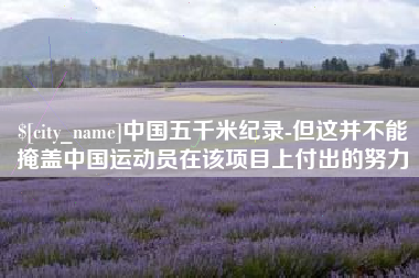 防城港中国五千米纪录-但这并不能掩盖中国运动员在该项目上付出的努力
