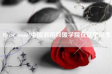 防城港中国消防救援学院在辽宁招生