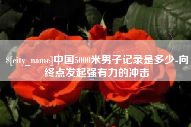 防城港中国5000米男子记录是多少-向终点发起强有力的冲击