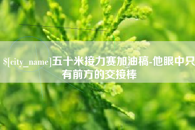 防城港五十米接力赛加油稿-他眼中只有前方的交接棒
