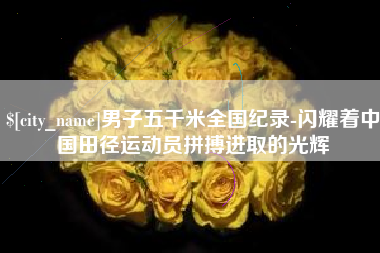 防城港男子五千米全国纪录-闪耀着中国田径运动员拼搏进取的光辉