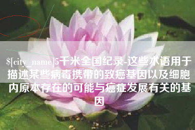 防城港5千米全国纪录-这些术语用于描述某些病毒携带的致癌基因以及细胞内原本存在的可能与癌症发展有关的基因