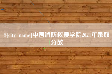 防城港中国消防救援学院2021年录取分数