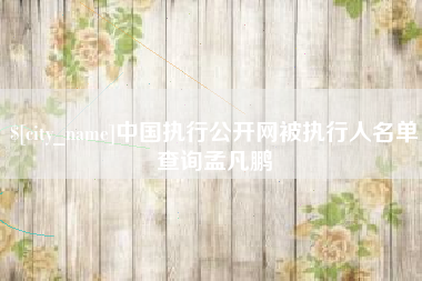 防城港中国执行公开网被执行人名单查询孟凡鹏