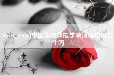防城港中国消防救援学院河南省招女生吗