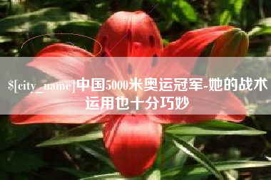 防城港中国5000米奥运冠军-她的战术运用也十分巧妙