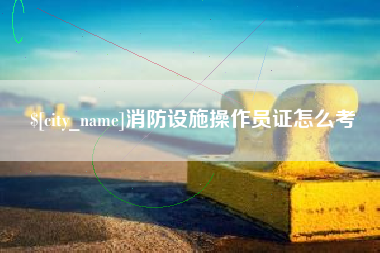 防城港消防设施操作员证怎么考