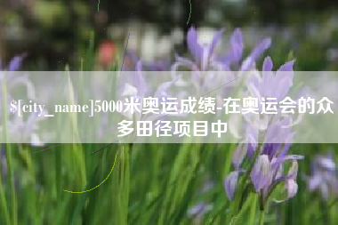 防城港5000米奥运成绩-在奥运会的众多田径项目中