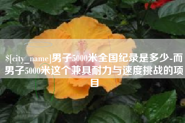 防城港男子5000米全国纪录是多少-而男子5000米这个兼具耐力与速度挑战的项目