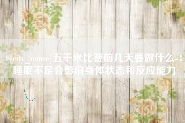防城港五千米比赛前几天要做什么-：睡眠不足会影响身体状态和反应能力