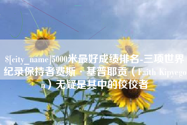 防城港5000米最好成绩排名-三项世界纪录保持者费斯·基普耶贡（Faith Kipyegon）无疑是其中的佼佼者