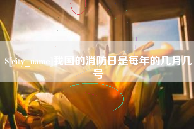 防城港我国的消防日是每年的几月几号
