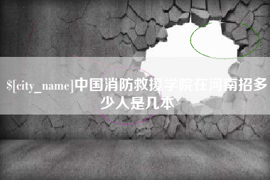 防城港中国消防救援学院在河南招多少人是几本