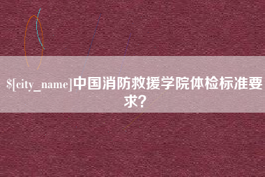 防城港中国消防救援学院体检标准要求？