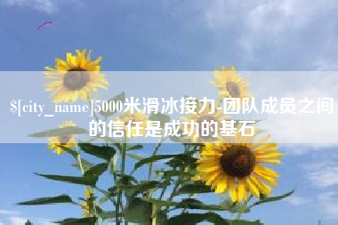 防城港5000米滑冰接力-团队成员之间的信任是成功的基石