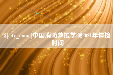 防城港中国消防救援学院2021年体检时间