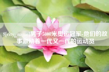 防城港男子5000米奥运冠军-他们的故事激励着一代又一代的运动员