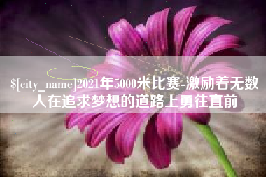 防城港2021年5000米比赛-激励着无数人在追求梦想的道路上勇往直前