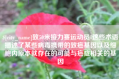 防城港致50米接力赛运动员-这些术语描述了某些病毒携带的致癌基因以及细胞内原本就存在的可能与癌症相关的基因