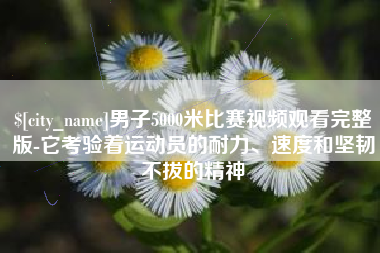 防城港男子5000米比赛视频观看完整版-它考验着运动员的耐力、速度和坚韧不拔的精神