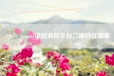 防城港中国消防平台二维码在哪里