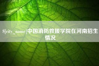 防城港中国消防救援学院在河南招生情况