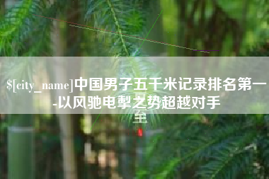 防城港中国男子五千米记录排名第一-以风驰电掣之势超越对手