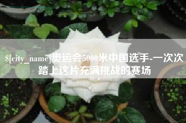 防城港奥运会5000米中国选手-一次次踏上这片充满挑战的赛场
