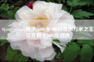 防城港男子 5000米-原纪录由万米之王贝克勒于2004年创造