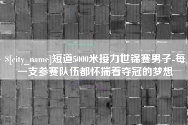 防城港短道5000米接力世锦赛男子-每一支参赛队伍都怀揣着夺冠的梦想