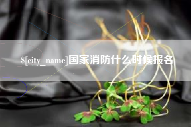 防城港国家消防什么时候报名