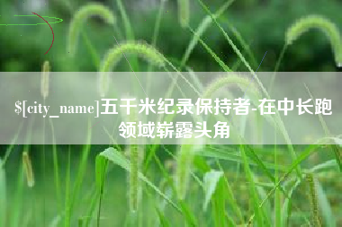 防城港五千米纪录保持者-在中长跑领域崭露头角
