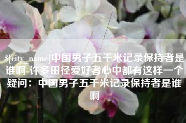 防城港中国男子五千米记录保持者是谁啊-许多田径爱好者心中都有这样一个疑问：中国男子五千米记录保持者是谁啊