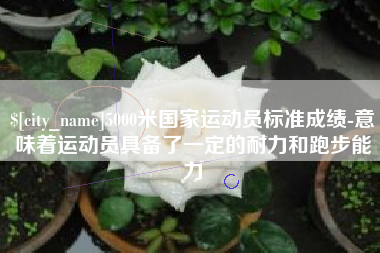 防城港5000米国家运动员标准成绩-意味着运动员具备了一定的耐力和跑步能力