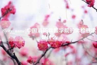 防城港中国消防救援学院的体检要求是什么