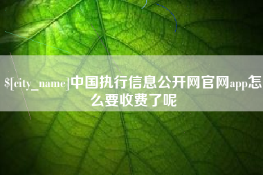 防城港中国执行信息公开网官网app怎么要收费了呢