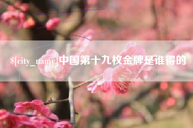 防城港中国第十九枚金牌是谁得的