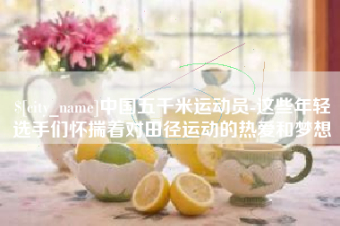 防城港中国五千米运动员-这些年轻选手们怀揣着对田径运动的热爱和梦想