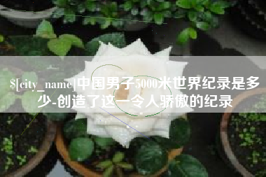 防城港中国男子5000米世界纪录是多少-创造了这一令人骄傲的纪录