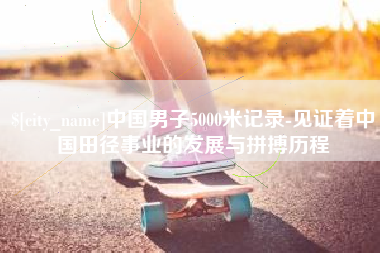 防城港中国男子5000米记录-见证着中国田径事业的发展与拼搏历程