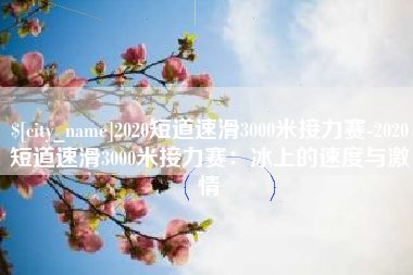 防城港2020短道速滑3000米接力赛-2020短道速滑3000米接力赛：冰上的速度与激情
